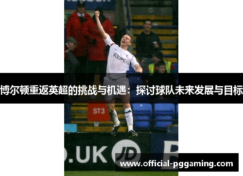 博尔顿重返英超的挑战与机遇:探讨球队未来发展与目标 博尔顿重返英超的挑战与机遇:探讨球队未来发展与目标