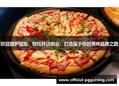 欧冠披萨加盟:轻松开店创业,打造属于你的美味品牌之路 欧冠披萨加盟:轻松开店创业,打造属于你的美味品牌之路