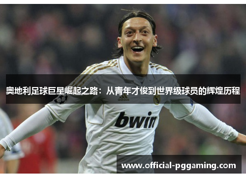 奥地利足球巨星崛起之路:从青年才俊到世界级球员的辉煌历程 奥地利足球巨星崛起之路:从青年才俊到世界级球员的辉煌历程