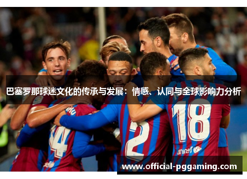 巴塞罗那球迷文化的传承与发展:情感、认同与全球影响力分析 巴塞罗那球迷文化的传承与发展:情感、认同与全球影响力分析