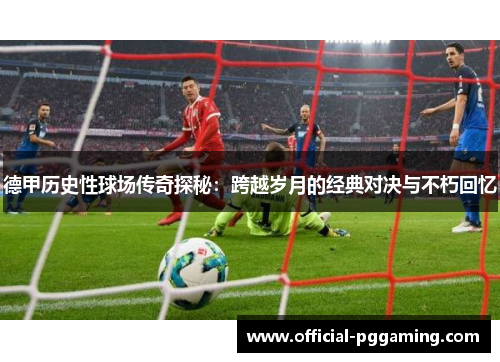 德甲历史性球场传奇探秘：跨越岁月的经典对决与不朽回忆