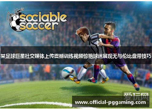 某足球巨星社交媒体上传震撼训练视频惊艳球迷展现无与伦比盘带技巧 某足球巨星社交媒体上传震撼训练视频惊艳球迷展现无与伦比盘带技巧