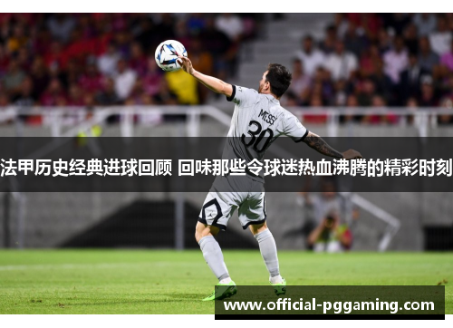 法甲历史经典进球回顾 回味那些令球迷热血沸腾的精彩时刻 法甲历史经典进球回顾 回味那些令球迷热血沸腾的精彩时刻