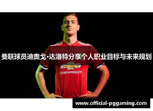 曼联球员迪奥戈·达洛特分享个人职业目标与未来规划 曼联球员迪奥戈·达洛特分享个人职业目标与未来规划