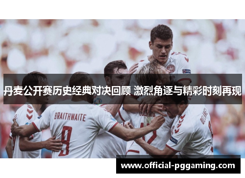 丹麦公开赛历史经典对决回顾 激烈角逐与精彩时刻再现 丹麦公开赛历史经典对决回顾 激烈角逐与精彩时刻再现
