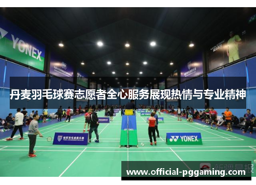 丹麦羽毛球赛志愿者全心服务展现热情与专业精神 丹麦羽毛球赛志愿者全心服务展现热情与专业精神