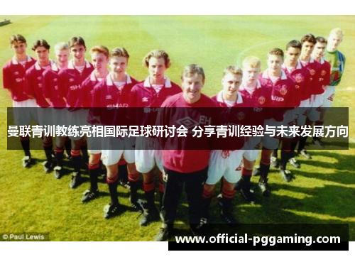 曼联青训教练亮相国际足球研讨会 分享青训经验与未来发展方向 曼联青训教练亮相国际足球研讨会 分享青训经验与未来发展方向