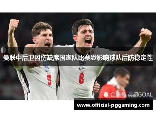 曼联中后卫因伤缺席国家队比赛恐影响球队后防稳定性 曼联中后卫因伤缺席国家队比赛恐影响球队后防稳定性