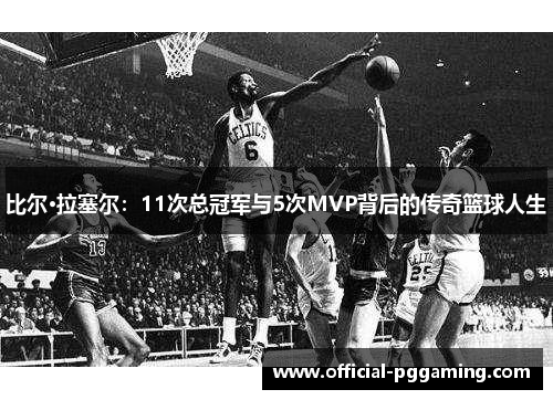 比尔·拉塞尔:11次总冠军与5次MVP背后的传奇篮球人生 比尔·拉塞尔:11次总冠军与5次MVP背后的传奇篮球人生