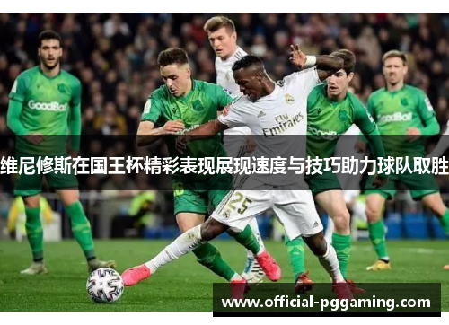 维尼修斯在国王杯精彩表现展现速度与技巧助力球队取胜 维尼修斯在国王杯精彩表现展现速度与技巧助力球队取胜