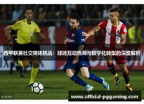 西甲联赛社交媒体挑战：球迷互动热潮与数字化转型的深度解析