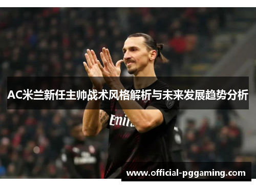 AC米兰新任主帅战术风格解析与未来发展趋势分析 AC米兰新任主帅战术风格解析与未来发展趋势分析