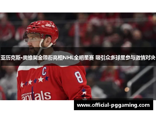 亚历克斯·奥维契金领衔亮相NHL全明星赛 吸引众多球星参与激情对决