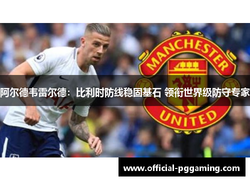 阿尔德韦雷尔德:比利时防线稳固基石 领衔世界级防守专家 阿尔德韦雷尔德:比利时防线稳固基石 领衔世界级防守专家