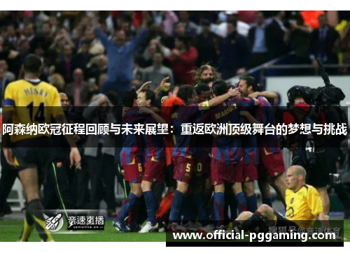 阿森纳欧冠征程回顾与未来展望:重返欧洲顶级舞台的梦想与挑战 阿森纳欧冠征程回顾与未来展望:重返欧洲顶级舞台的梦想与挑战