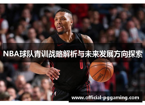 NBA球队青训战略解析与未来发展方向探索 NBA球队青训战略解析与未来发展方向探索