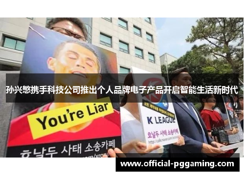 孙兴慜携手科技公司推出个人品牌电子产品开启智能生活新时代 孙兴慜携手科技公司推出个人品牌电子产品开启智能生活新时代