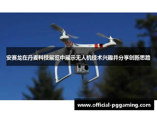 安赛龙在丹麦科技展览中展示无人机技术兴趣并分享创新思路 安赛龙在丹麦科技展览中展示无人机技术兴趣并分享创新思路