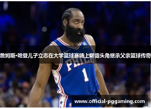 詹姆斯·哈登儿子立志在大学篮球赛场上崭露头角继承父亲篮球传奇 詹姆斯·哈登儿子立志在大学篮球赛场上崭露头角继承父亲篮球传奇