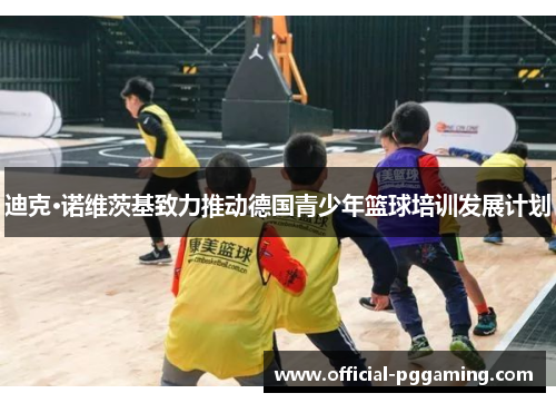 迪克·诺维茨基致力推动德国青少年篮球培训发展计划 迪克·诺维茨基致力推动德国青少年篮球培训发展计划