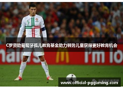 C罗资助葡萄牙孤儿教育基金助力弱势儿童获得更好教育机会 C罗资助葡萄牙孤儿教育基金助力弱势儿童获得更好教育机会