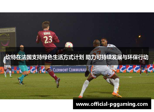 坎特在法国支持绿色生活方式计划 助力可持续发展与环保行动 坎特在法国支持绿色生活方式计划 助力可持续发展与环保行动