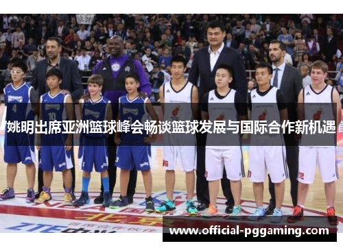 姚明出席亚洲篮球峰会畅谈篮球发展与国际合作新机遇 姚明出席亚洲篮球峰会畅谈篮球发展与国际合作新机遇