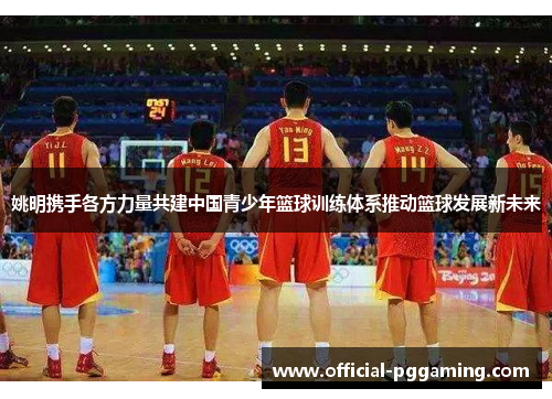 姚明携手各方力量共建中国青少年篮球训练体系推动篮球发展新未来 姚明携手各方力量共建中国青少年篮球训练体系推动篮球发展新未来