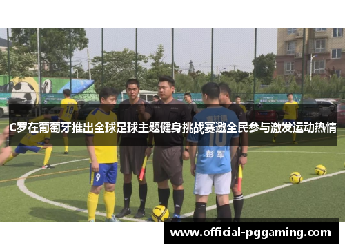 C罗在葡萄牙推出全球足球主题健身挑战赛邀全民参与激发运动热情