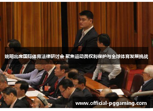 姚明出席国际体育法律研讨会 聚焦运动员权利保护与全球体育发展挑战 姚明出席国际体育法律研讨会 聚焦运动员权利保护与全球体育发展挑战