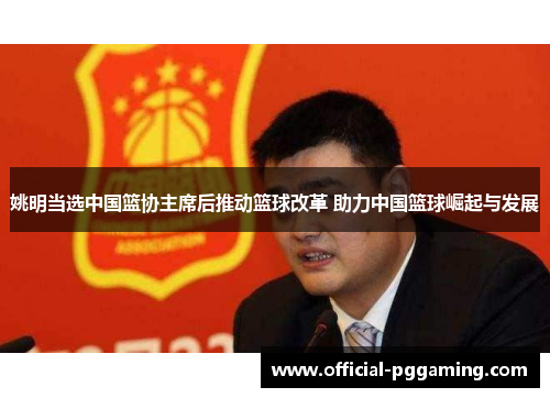 姚明当选中国篮协主席后推动篮球改革 助力中国篮球崛起与发展 姚明当选中国篮协主席后推动篮球改革 助力中国篮球崛起与发展