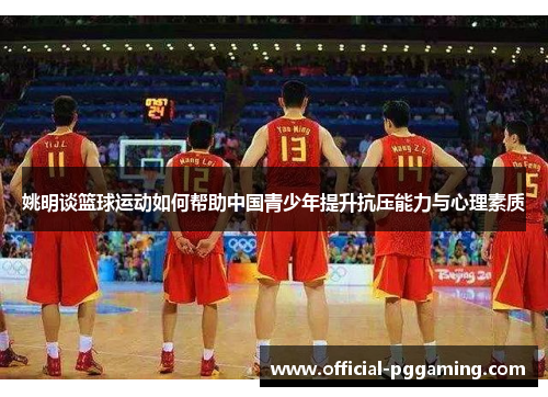 姚明谈篮球运动如何帮助中国青少年提升抗压能力与心理素质 姚明谈篮球运动如何帮助中国青少年提升抗压能力与心理素质