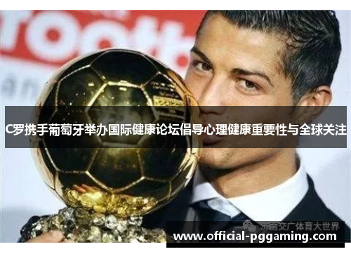 C罗携手葡萄牙举办国际健康论坛倡导心理健康重要性与全球关注