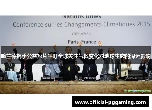 哈兰德携手公益短片呼吁全球关注气候变化对地球生态的深远影响 哈兰德携手公益短片呼吁全球关注气候变化对地球生态的深远影响