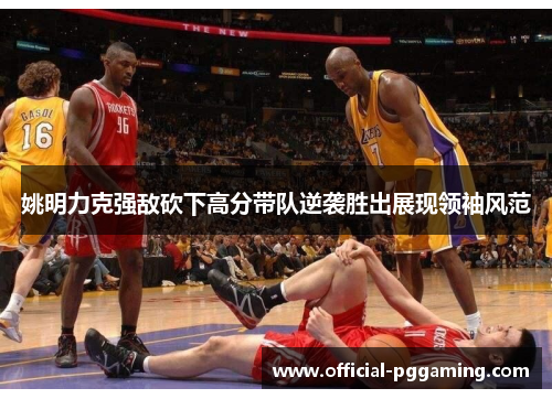 姚明力克强敌砍下高分带队逆袭胜出展现领袖风范 姚明力克强敌砍下高分带队逆袭胜出展现领袖风范