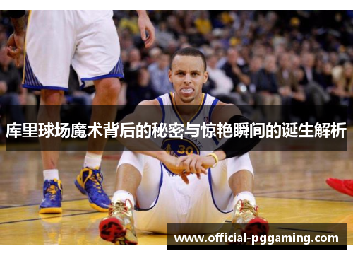 库里球场魔术背后的秘密与惊艳瞬间的诞生解析 库里球场魔术背后的秘密与惊艳瞬间的诞生解析