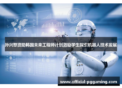 孙兴慜资助韩国未来工程师计划激励学生探索机器人技术发展 孙兴慜资助韩国未来工程师计划激励学生探索机器人技术发展