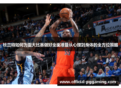 杜兰特如何为重大比赛做好全面准备从心理到身体的全方位策略