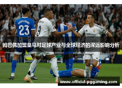 姆巴佩加盟皇马对足球产业与全球经济的深远影响分析 姆巴佩加盟皇马对足球产业与全球经济的深远影响分析