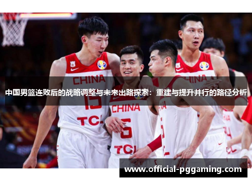 中国男篮连败后的战略调整与未来出路探索:重建与提升并行的路径分析 中国男篮连败后的战略调整与未来出路探索:重建与提升并行的路径分析