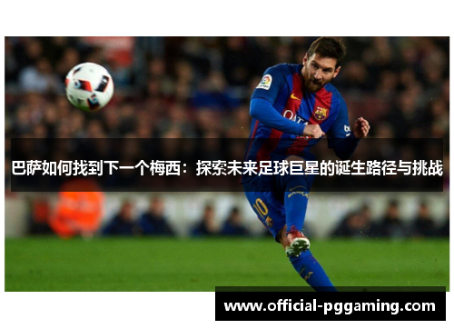 巴萨如何找到下一个梅西:探索未来足球巨星的诞生路径与挑战 巴萨如何找到下一个梅西:探索未来足球巨星的诞生路径与挑战