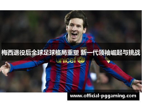 梅西退役后全球足球格局重塑 新一代领袖崛起与挑战 梅西退役后全球足球格局重塑 新一代领袖崛起与挑战