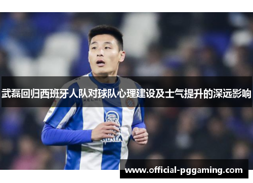 武磊回归西班牙人队对球队心理建设及士气提升的深远影响 武磊回归西班牙人队对球队心理建设及士气提升的深远影响