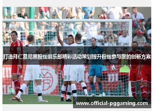 打造拜仁慕尼黑粉丝俱乐部精彩活动策划提升粉丝参与度的创新方案 打造拜仁慕尼黑粉丝俱乐部精彩活动策划提升粉丝参与度的创新方案