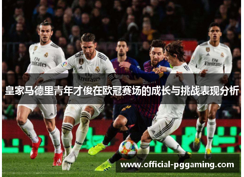 皇家马德里青年才俊在欧冠赛场的成长与挑战表现分析 皇家马德里青年才俊在欧冠赛场的成长与挑战表现分析