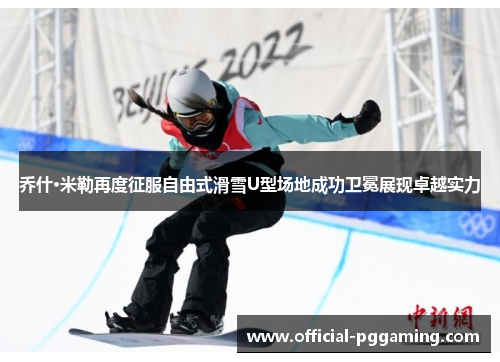 乔什·米勒再度征服自由式滑雪U型场地成功卫冕展现卓越实力 乔什·米勒再度征服自由式滑雪U型场地成功卫冕展现卓越实力