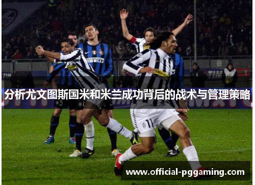 分析尤文图斯国米和米兰成功背后的战术与管理策略 分析尤文图斯国米和米兰成功背后的战术与管理策略