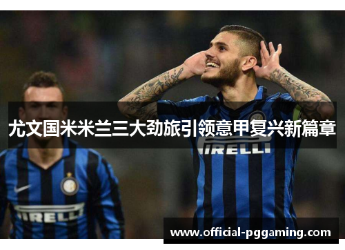 尤文国米米兰三大劲旅引领意甲复兴新篇章 尤文国米米兰三大劲旅引领意甲复兴新篇章