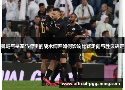 曼城与皇家马德里的战术博弈如何影响比赛走向与胜负决定 曼城与皇家马德里的战术博弈如何影响比赛走向与胜负决定