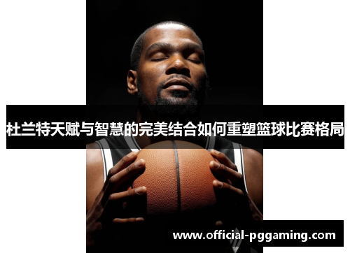 杜兰特天赋与智慧的完美结合如何重塑篮球比赛格局 杜兰特天赋与智慧的完美结合如何重塑篮球比赛格局